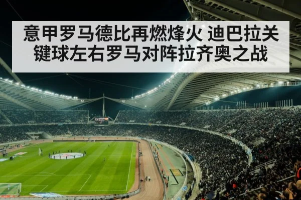 意甲罗马德比再燃烽火 迪巴拉关键球左右罗马对阵拉齐奥之战