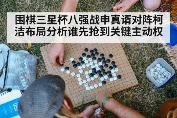 围棋三星杯八强战申真谞对阵柯洁布局分析谁先抢到关键主动权
