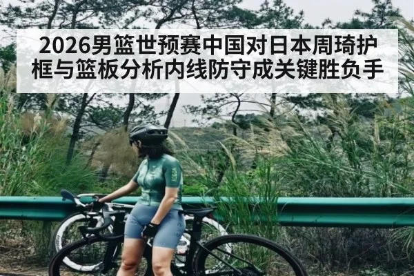 2026男篮世预赛中国对日本周琦护框与篮板分析内线防守成关键胜负手