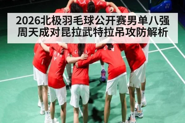 2026北极羽毛球公开赛男单八强周天成对昆拉武特拉吊攻防解析