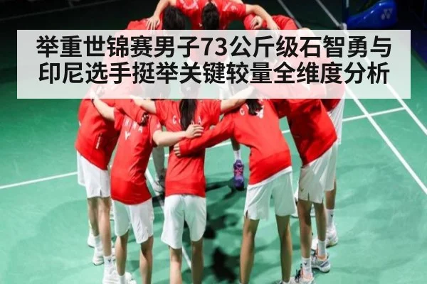 举重世锦赛男子73公斤级石智勇与印尼选手挺举关键较量全维度分析