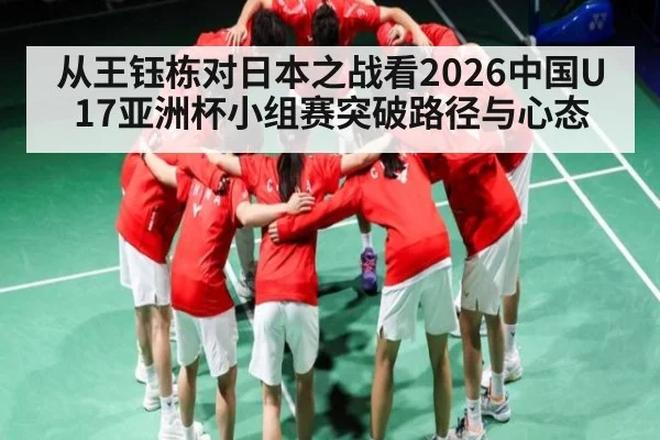 从王钰栋对日本之战看2026中国U17亚洲杯小组赛突破路径与心态