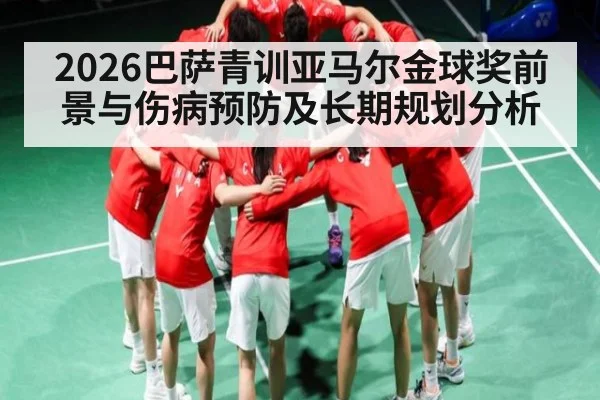 2026巴萨青训亚马尔金球奖前景与伤病预防及长期规划分析