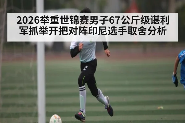 2026举重世锦赛男子67公斤级谌利军抓举开把对阵印尼选手取舍分析