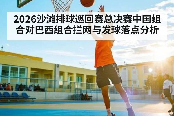 2026沙滩排球巡回赛总决赛中国组合对巴西组合拦网与发球落点分析