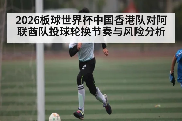 2026板球世界杯中国香港队对阿联酋队投球轮换节奏与风险分析